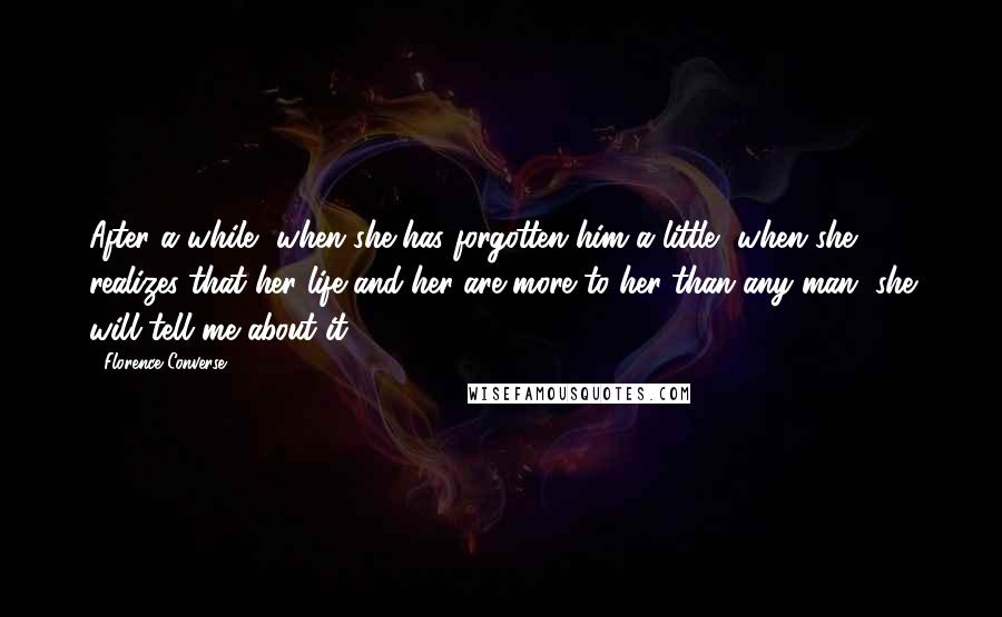 Florence Converse Quotes: After a while, when she has forgotten him a little, when she realizes that her life and her are more to her than any man, she will tell me about it.