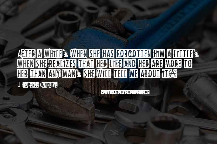 Florence Converse Quotes: After a while, when she has forgotten him a little, when she realizes that her life and her are more to her than any man, she will tell me about it.