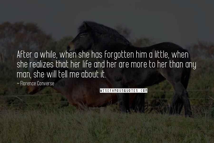 Florence Converse Quotes: After a while, when she has forgotten him a little, when she realizes that her life and her are more to her than any man, she will tell me about it.