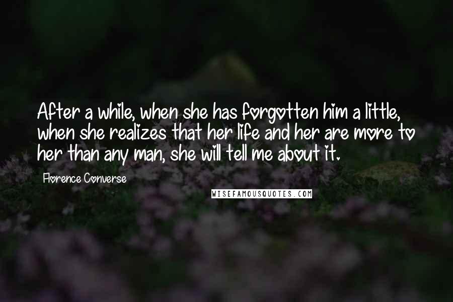 Florence Converse Quotes: After a while, when she has forgotten him a little, when she realizes that her life and her are more to her than any man, she will tell me about it.