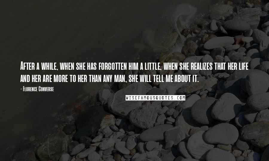 Florence Converse Quotes: After a while, when she has forgotten him a little, when she realizes that her life and her are more to her than any man, she will tell me about it.