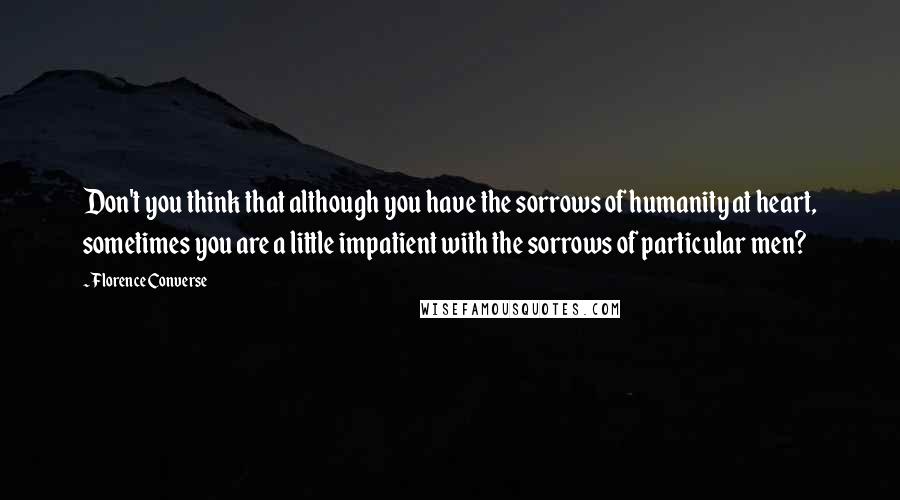 Florence Converse Quotes: Don't you think that although you have the sorrows of humanity at heart, sometimes you are a little impatient with the sorrows of particular men?