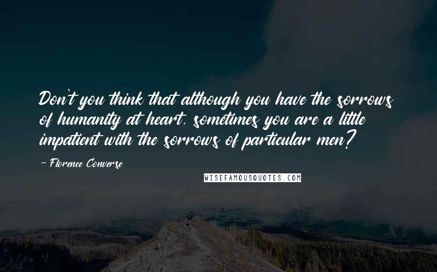 Florence Converse Quotes: Don't you think that although you have the sorrows of humanity at heart, sometimes you are a little impatient with the sorrows of particular men?