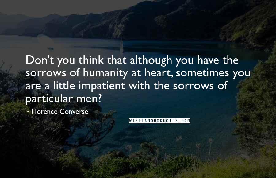 Florence Converse Quotes: Don't you think that although you have the sorrows of humanity at heart, sometimes you are a little impatient with the sorrows of particular men?