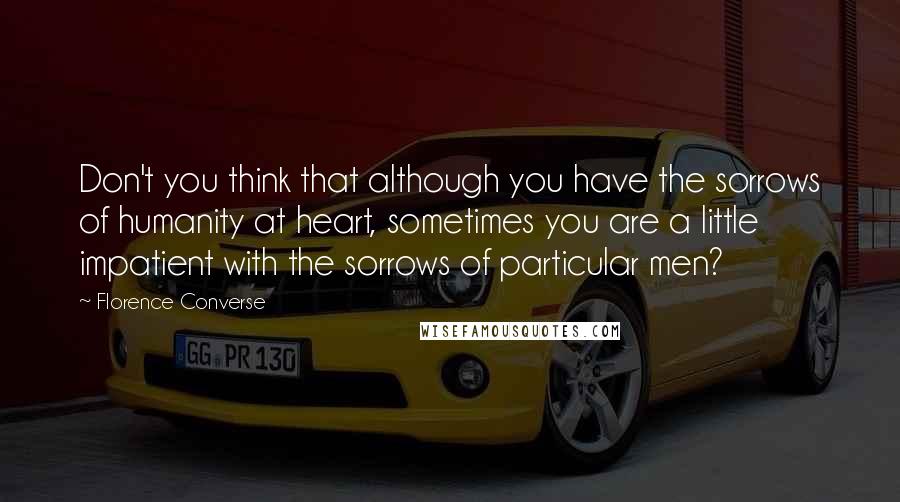 Florence Converse Quotes: Don't you think that although you have the sorrows of humanity at heart, sometimes you are a little impatient with the sorrows of particular men?