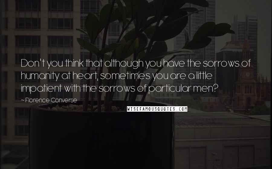 Florence Converse Quotes: Don't you think that although you have the sorrows of humanity at heart, sometimes you are a little impatient with the sorrows of particular men?