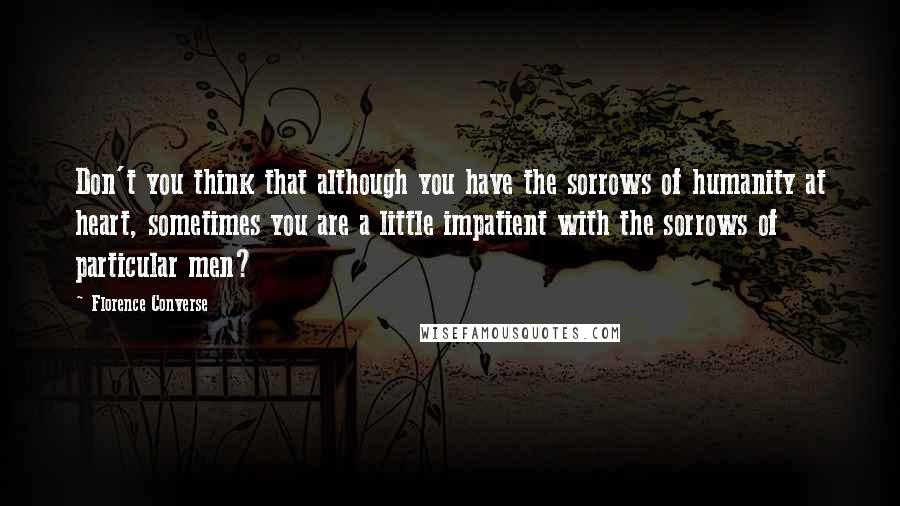 Florence Converse Quotes: Don't you think that although you have the sorrows of humanity at heart, sometimes you are a little impatient with the sorrows of particular men?