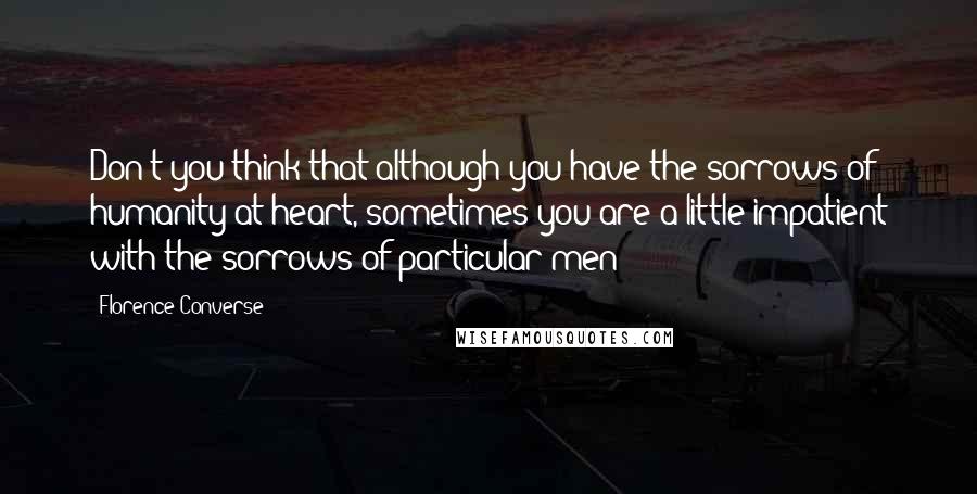 Florence Converse Quotes: Don't you think that although you have the sorrows of humanity at heart, sometimes you are a little impatient with the sorrows of particular men?