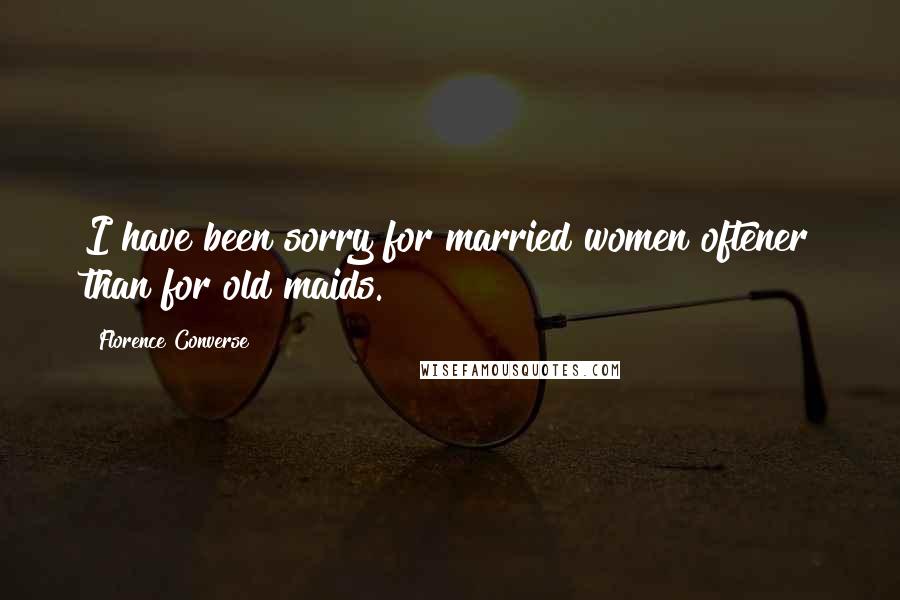 Florence Converse Quotes: I have been sorry for married women oftener than for old maids.