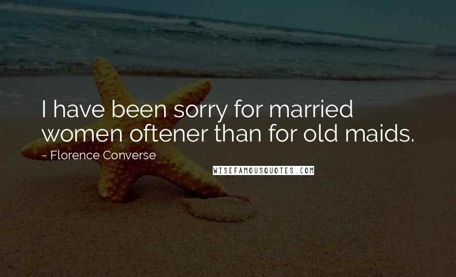 Florence Converse Quotes: I have been sorry for married women oftener than for old maids.