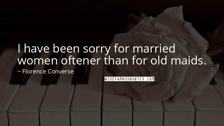Florence Converse Quotes: I have been sorry for married women oftener than for old maids.
