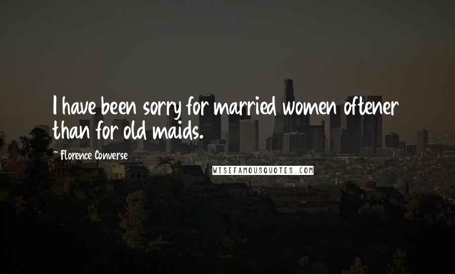 Florence Converse Quotes: I have been sorry for married women oftener than for old maids.