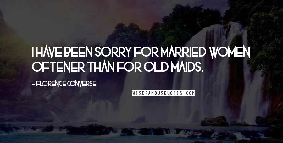 Florence Converse Quotes: I have been sorry for married women oftener than for old maids.