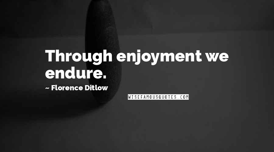 Florence Ditlow Quotes: Through enjoyment we endure.