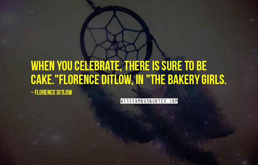 Florence Ditlow Quotes: When you celebrate, there is sure to be cake."Florence Ditlow, in "The Bakery Girls.