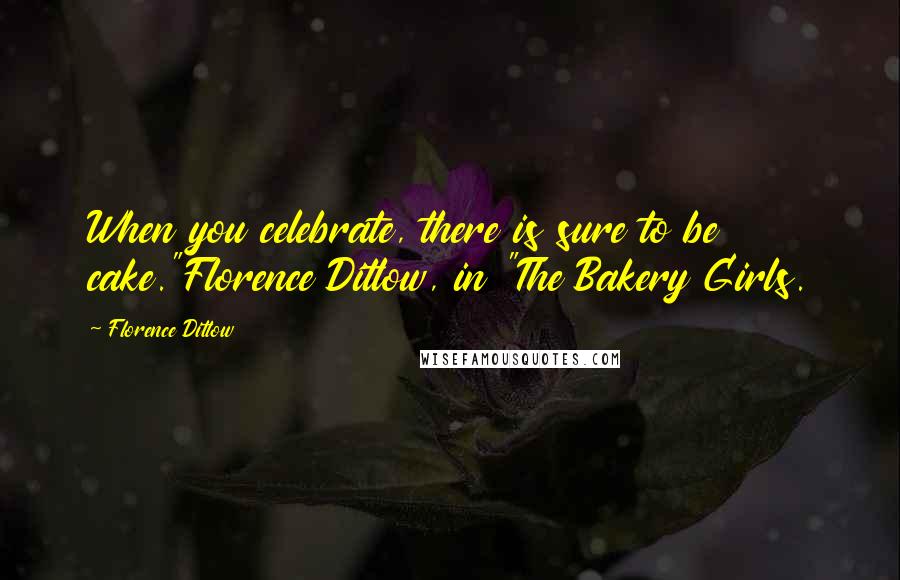 Florence Ditlow Quotes: When you celebrate, there is sure to be cake."Florence Ditlow, in "The Bakery Girls.