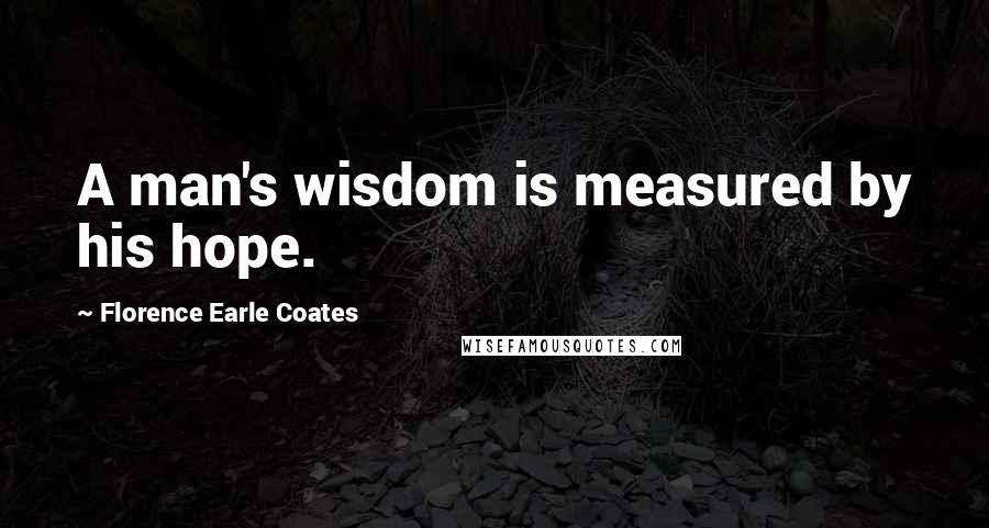Florence Earle Coates Quotes: A man's wisdom is measured by his hope.