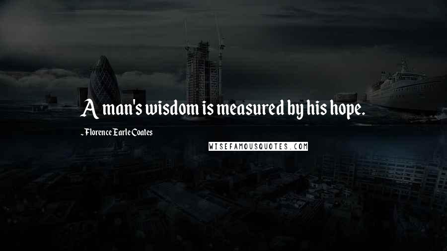 Florence Earle Coates Quotes: A man's wisdom is measured by his hope.