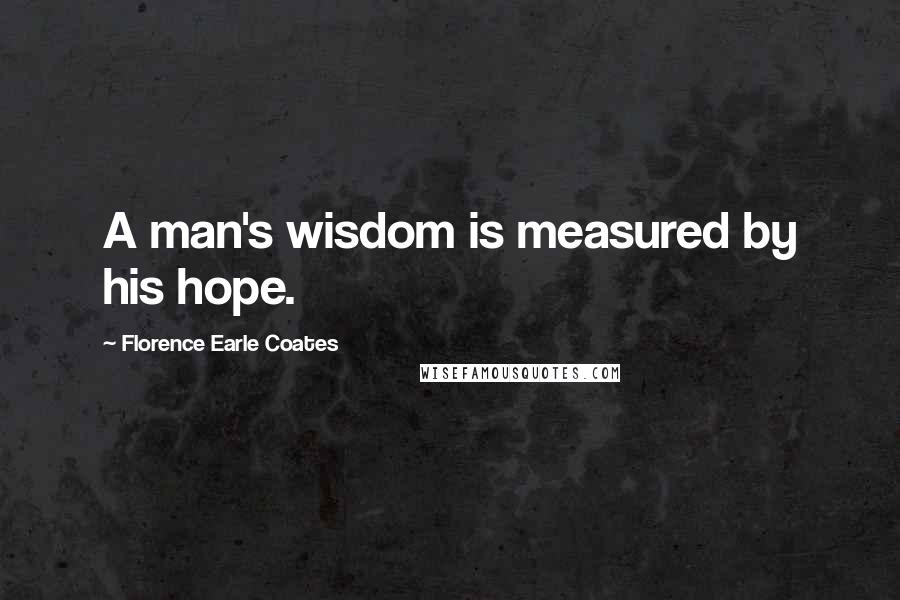 Florence Earle Coates Quotes: A man's wisdom is measured by his hope.