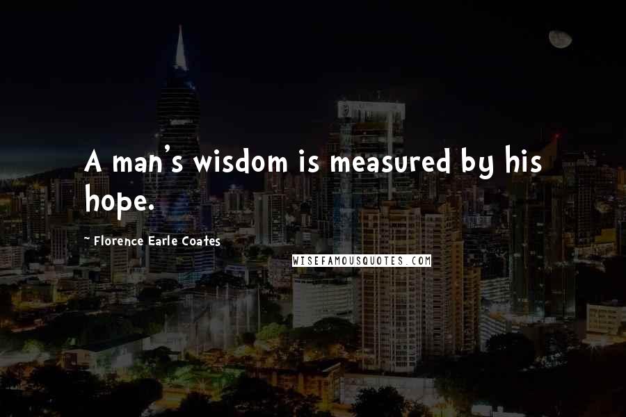 Florence Earle Coates Quotes: A man's wisdom is measured by his hope.