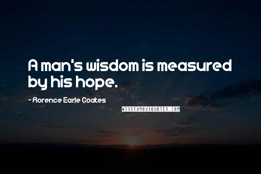 Florence Earle Coates Quotes: A man's wisdom is measured by his hope.