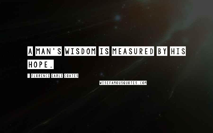 Florence Earle Coates Quotes: A man's wisdom is measured by his hope.