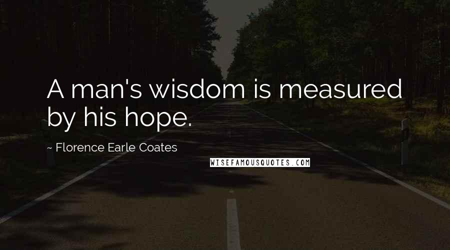 Florence Earle Coates Quotes: A man's wisdom is measured by his hope.
