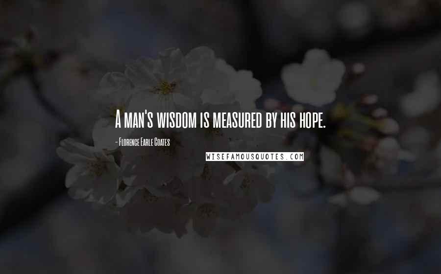 Florence Earle Coates Quotes: A man's wisdom is measured by his hope.