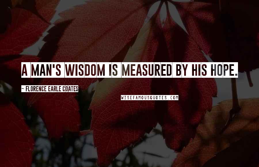 Florence Earle Coates Quotes: A man's wisdom is measured by his hope.