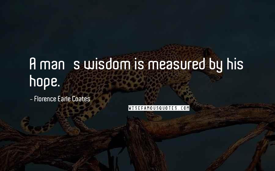 Florence Earle Coates Quotes: A man's wisdom is measured by his hope.
