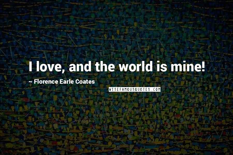 Florence Earle Coates Quotes: I love, and the world is mine!