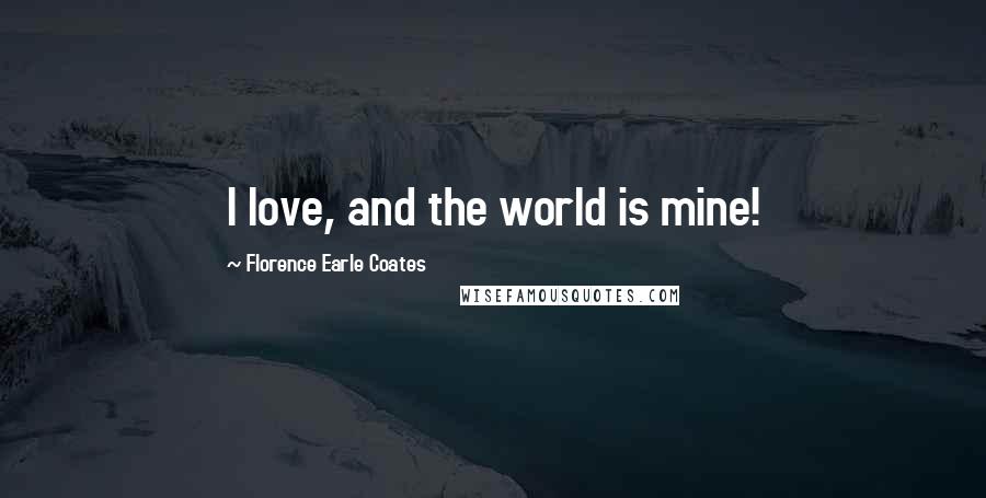 Florence Earle Coates Quotes: I love, and the world is mine!