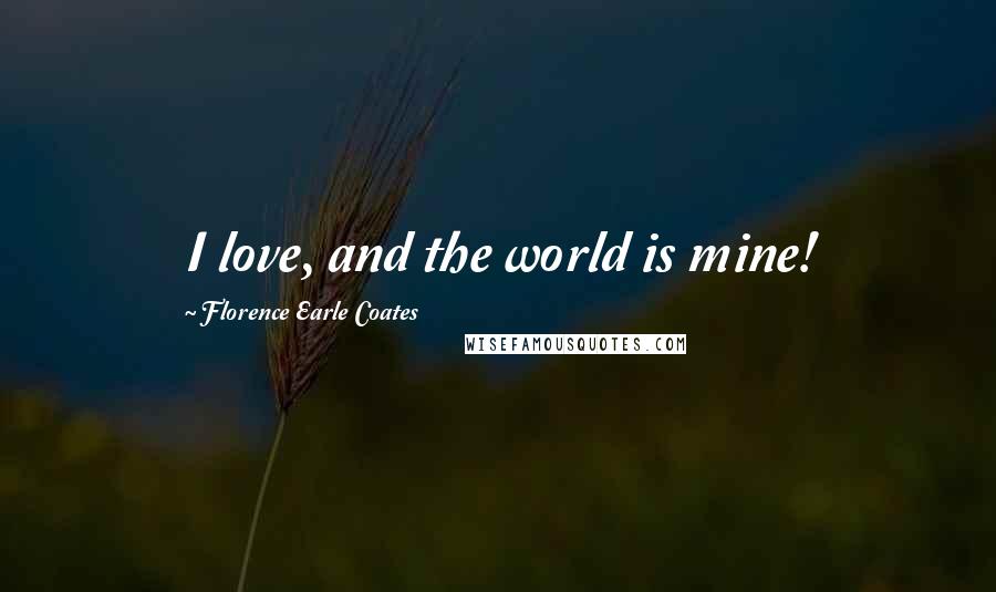 Florence Earle Coates Quotes: I love, and the world is mine!