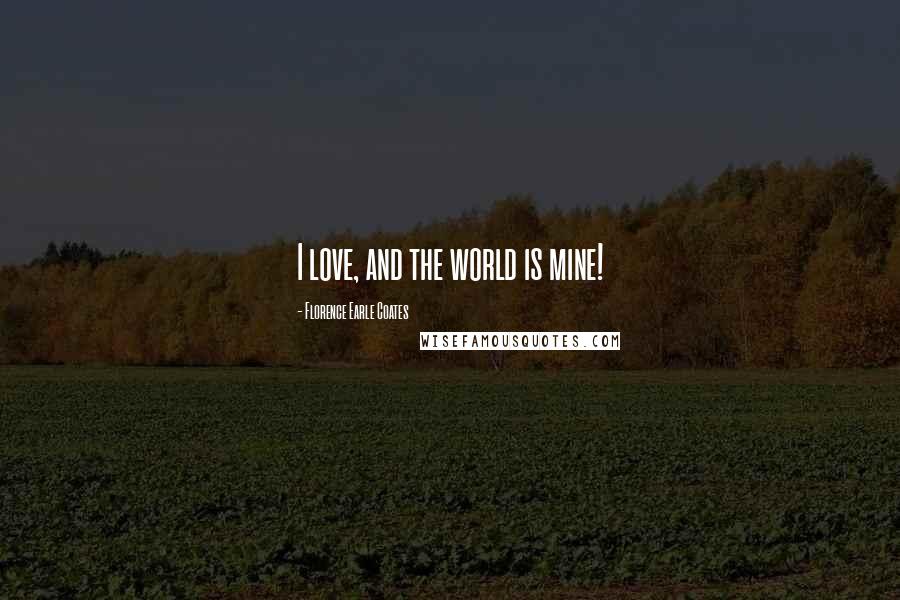 Florence Earle Coates Quotes: I love, and the world is mine!