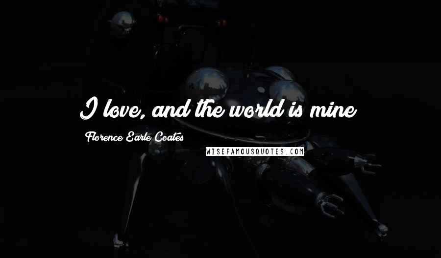 Florence Earle Coates Quotes: I love, and the world is mine!