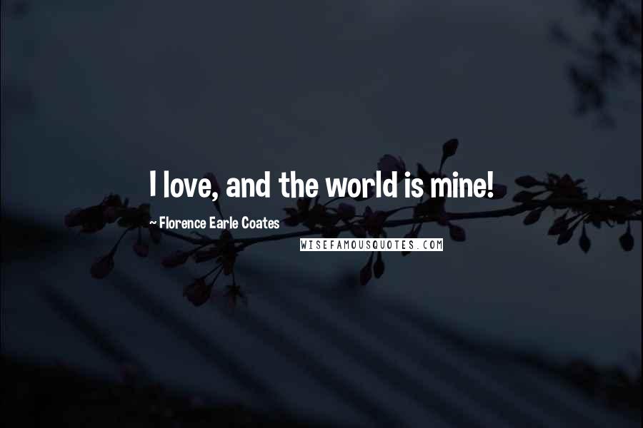 Florence Earle Coates Quotes: I love, and the world is mine!