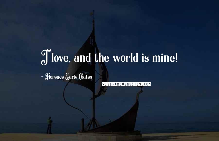 Florence Earle Coates Quotes: I love, and the world is mine!