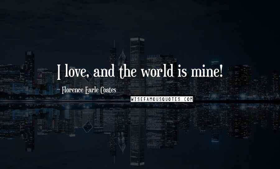 Florence Earle Coates Quotes: I love, and the world is mine!