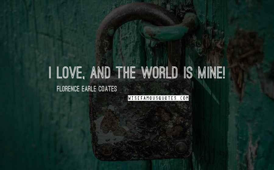 Florence Earle Coates Quotes: I love, and the world is mine!