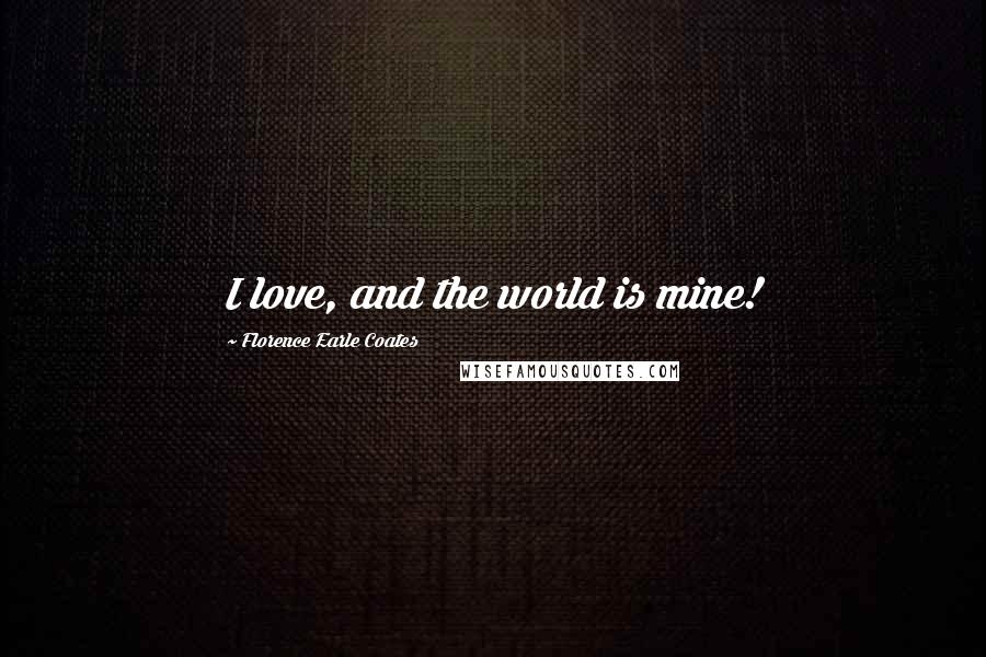 Florence Earle Coates Quotes: I love, and the world is mine!