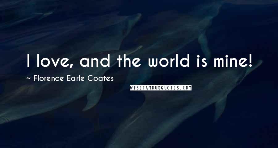 Florence Earle Coates Quotes: I love, and the world is mine!