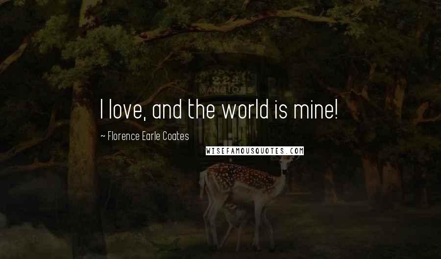 Florence Earle Coates Quotes: I love, and the world is mine!