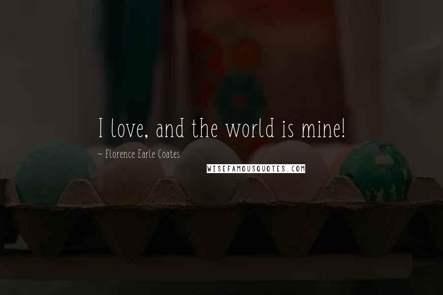 Florence Earle Coates Quotes: I love, and the world is mine!