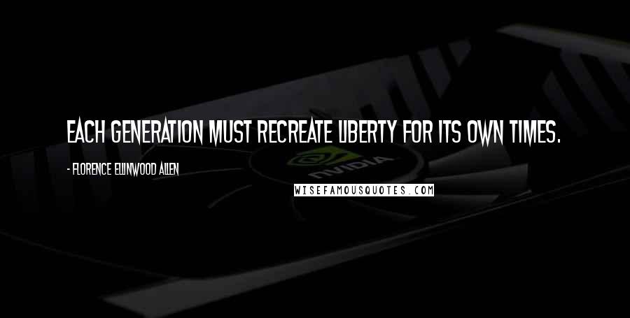 Florence Ellinwood Allen Quotes: Each generation must recreate liberty for its own times.