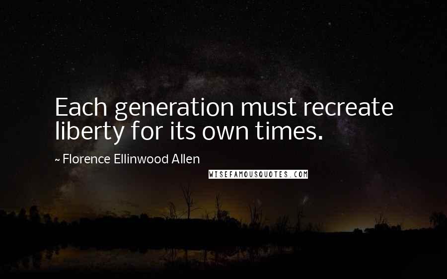 Florence Ellinwood Allen Quotes: Each generation must recreate liberty for its own times.