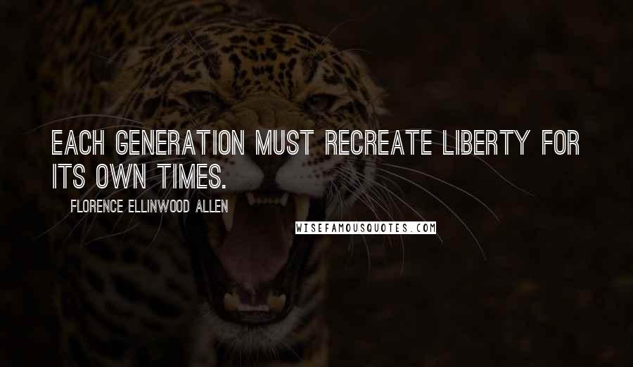 Florence Ellinwood Allen Quotes: Each generation must recreate liberty for its own times.