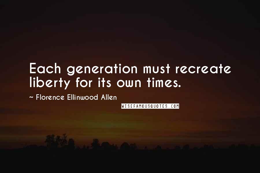 Florence Ellinwood Allen Quotes: Each generation must recreate liberty for its own times.