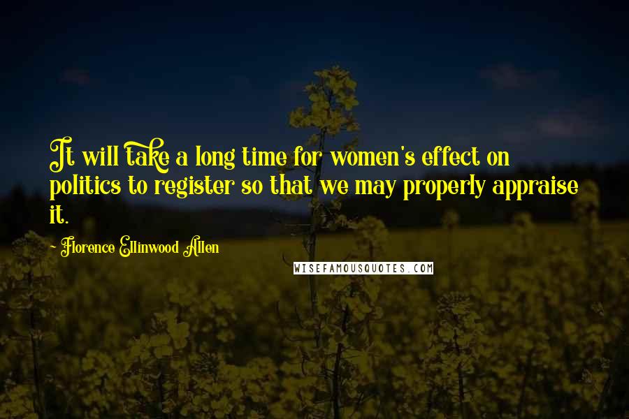 Florence Ellinwood Allen Quotes: It will take a long time for women's effect on politics to register so that we may properly appraise it.