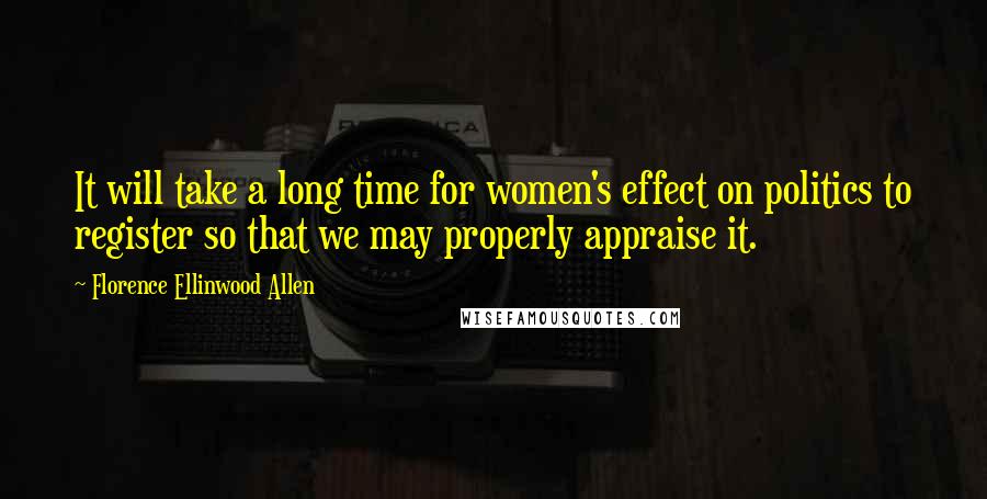 Florence Ellinwood Allen Quotes: It will take a long time for women's effect on politics to register so that we may properly appraise it.