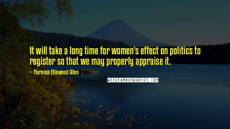 Florence Ellinwood Allen Quotes: It will take a long time for women's effect on politics to register so that we may properly appraise it.
